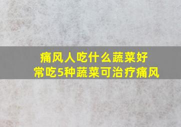 痛风人吃什么蔬菜好 常吃5种蔬菜可治疗痛风